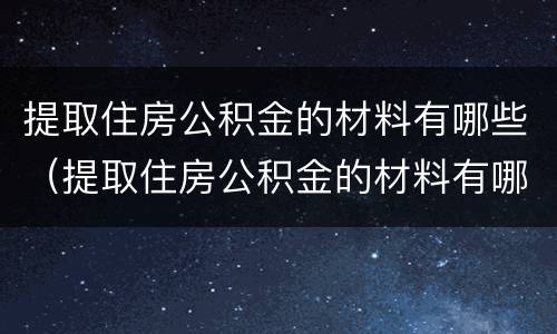 提取住房公积金的材料有哪些（提取住房公积金的材料有哪些要求）