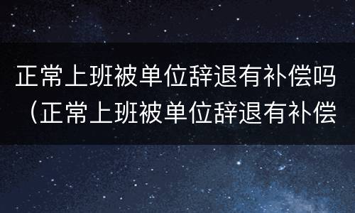 正常上班被单位辞退有补偿吗（正常上班被单位辞退有补偿吗）