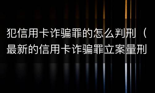 犯信用卡诈骗罪的怎么判刑（最新的信用卡诈骗罪立案量刑标准）