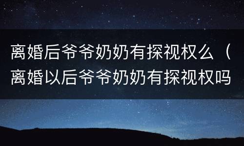 离婚后爷爷奶奶有探视权么（离婚以后爷爷奶奶有探视权吗）