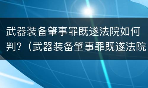 武器装备肇事罪既遂法院如何判?（武器装备肇事罪既遂法院如何判决）