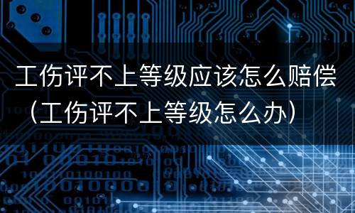 工伤评不上等级应该怎么赔偿（工伤评不上等级怎么办）