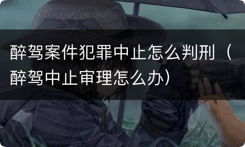 醉驾案件犯罪中止怎么判刑（醉驾中止审理怎么办）