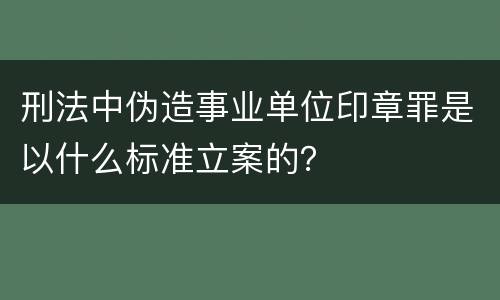 刑法中伪造事业单位印章罪是以什么标准立案的？