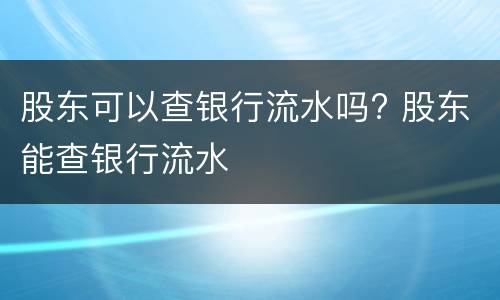 股东可以查银行流水吗? 股东能查银行流水