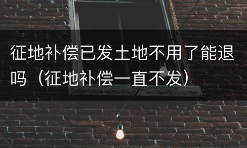 征地补偿已发土地不用了能退吗（征地补偿一直不发）