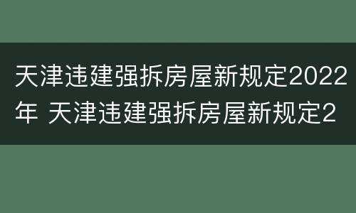 天津违建强拆房屋新规定2022年 天津违建强拆房屋新规定2022年解读