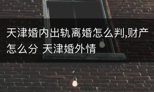 天津婚内出轨离婚怎么判,财产怎么分 天津婚外情