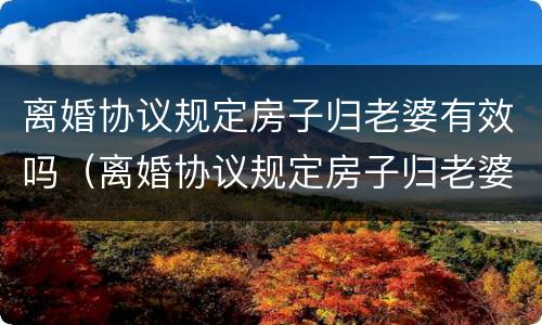 离婚协议规定房子归老婆有效吗（离婚协议规定房子归老婆有效吗怎么写）