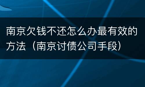 南京欠钱不还怎么办最有效的方法（南京讨债公司手段）