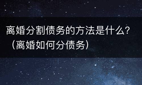 离婚分割债务的方法是什么？（离婚如何分债务）