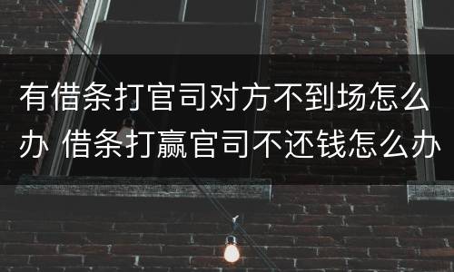 有借条打官司对方不到场怎么办 借条打赢官司不还钱怎么办