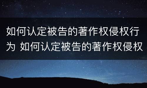 如何认定被告的著作权侵权行为 如何认定被告的著作权侵权行为类型