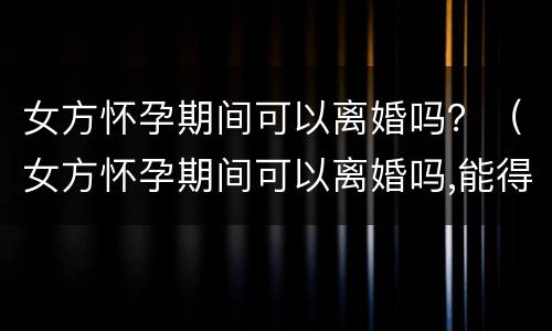 女方怀孕期间可以离婚吗？（女方怀孕期间可以离婚吗,能得到什么最大的利益）