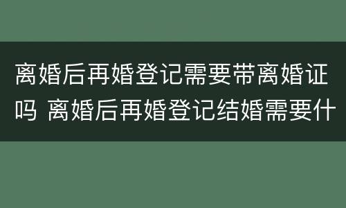 离婚后再婚登记需要带离婚证吗 离婚后再婚登记结婚需要什么证件