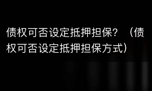 债权可否设定抵押担保？（债权可否设定抵押担保方式）