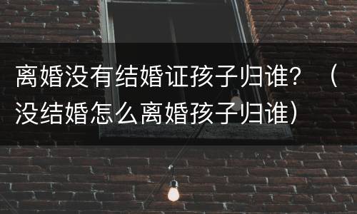 离婚没有结婚证孩子归谁？（没结婚怎么离婚孩子归谁）