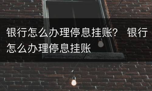 银行怎么办理停息挂账？ 银行怎么办理停息挂账