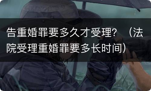 告重婚罪要多久才受理？（法院受理重婚罪要多长时间）
