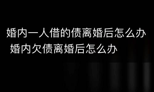 婚内一人借的债离婚后怎么办 婚内欠债离婚后怎么办
