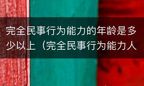 完全民事行为能力的年龄是多少以上（完全民事行为能力人是多大）