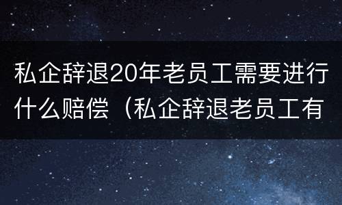 私企辞退20年老员工需要进行什么赔偿（私企辞退老员工有补偿嘛）