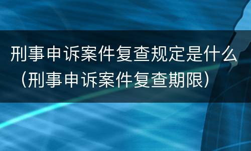 刑事申诉案件复查规定是什么（刑事申诉案件复查期限）