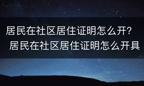 居民在社区居住证明怎么开？ 居民在社区居住证明怎么开具