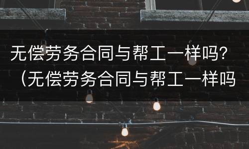 无偿劳务合同与帮工一样吗？（无偿劳务合同与帮工一样吗）