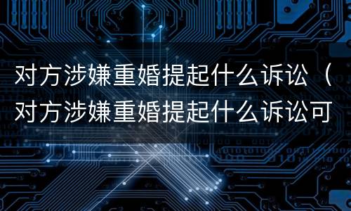 对方涉嫌重婚提起什么诉讼（对方涉嫌重婚提起什么诉讼可以起诉）