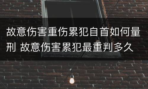 故意伤害重伤累犯自首如何量刑 故意伤害累犯最重判多久
