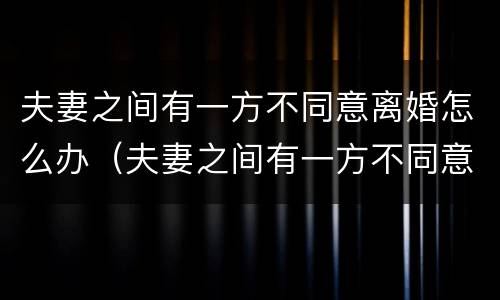 夫妻之间有一方不同意离婚怎么办（夫妻之间有一方不同意离婚怎么办呢）