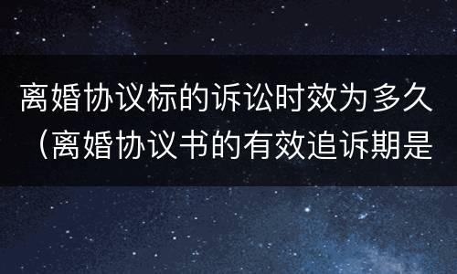 离婚协议标的诉讼时效为多久（离婚协议书的有效追诉期是多久）
