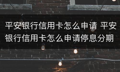 平安银行信用卡怎么申请 平安银行信用卡怎么申请停息分期