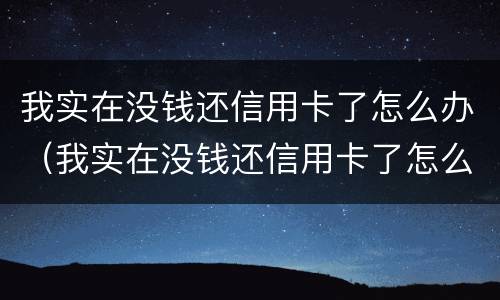 我实在没钱还信用卡了怎么办（我实在没钱还信用卡了怎么办他告我诈骗）