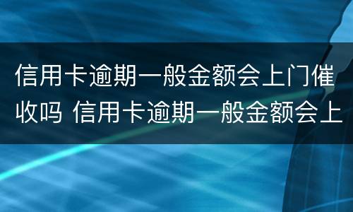 信用卡逾期一般金额会上门催收吗 信用卡逾期一般金额会上门催收吗是真的吗