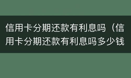 信用卡分期还款有利息吗（信用卡分期还款有利息吗多少钱）