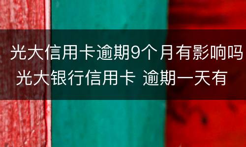 光大信用卡逾期9个月有影响吗 光大银行信用卡 逾期一天有没有影响?