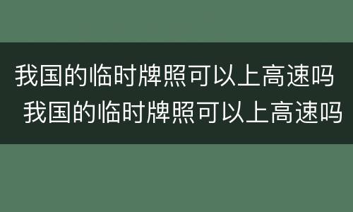 我国的临时牌照可以上高速吗 我国的临时牌照可以上高速吗现在