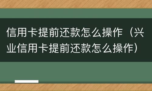 信用卡提前还款怎么操作（兴业信用卡提前还款怎么操作）