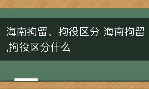 海南拘留、拘役区分 海南拘留,拘役区分什么