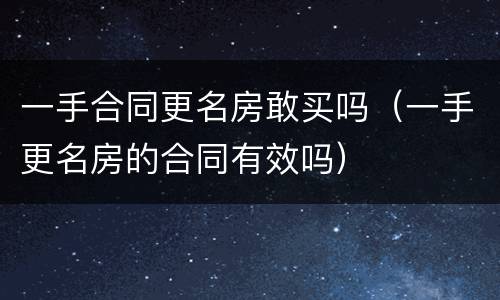 一手合同更名房敢买吗（一手更名房的合同有效吗）