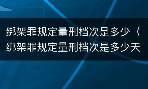 绑架罪规定量刑档次是多少（绑架罪规定量刑档次是多少天）