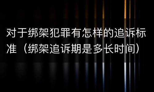 对于绑架犯罪有怎样的追诉标准（绑架追诉期是多长时间）