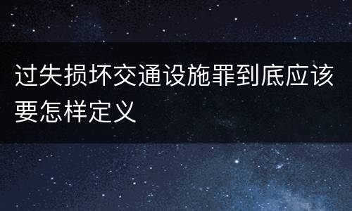 过失损坏交通设施罪到底应该要怎样定义