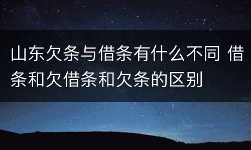 山东欠条与借条有什么不同 借条和欠借条和欠条的区别