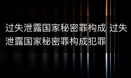 过失泄露国家秘密罪构成 过失泄露国家秘密罪构成犯罪