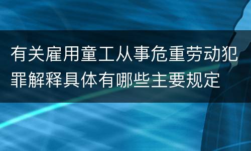 有关雇用童工从事危重劳动犯罪解释具体有哪些主要规定