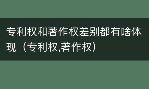 专利权和著作权差别都有啥体现（专利权,著作权）
