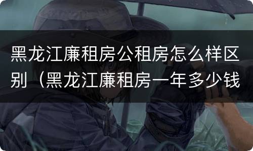 黑龙江廉租房公租房怎么样区别（黑龙江廉租房一年多少钱）